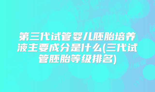 第三代试管婴儿胚胎培养液主要成分是什么(三代试管胚胎等级排名)