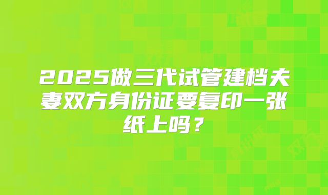 2025做三代试管建档夫妻双方身份证要复印一张纸上吗?