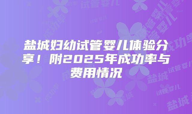 盐城妇幼试管婴儿体验分享!附2025年成功率与费用情况