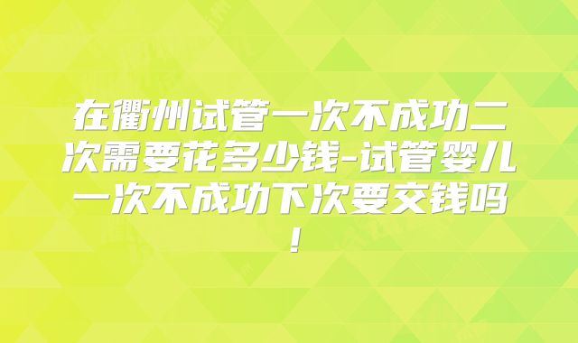 在衢州试管一次不成功二次需要花多少钱-试管婴儿一次不成功下次要交钱吗！