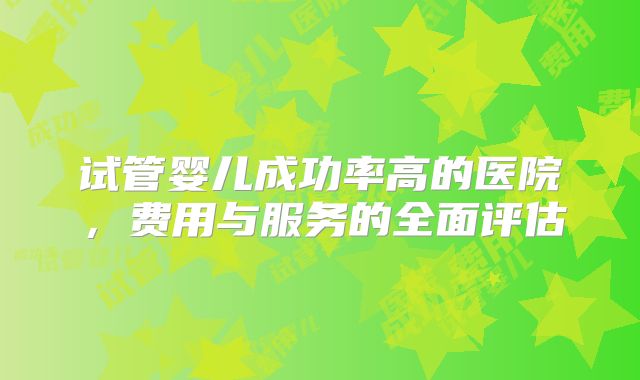 试管婴儿成功率高的医院，费用与服务的全面评估