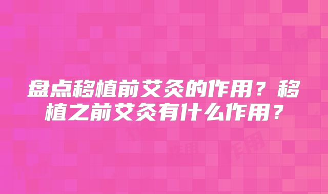 盘点移植前艾灸的作用？移植之前艾灸有什么作用？