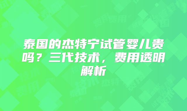 泰国的杰特宁试管婴儿贵吗？三代技术，费用透明解析