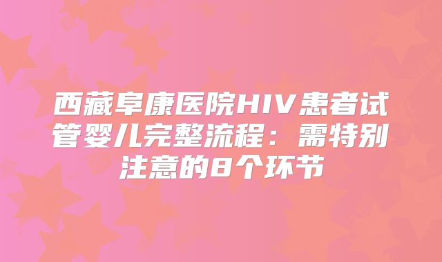 西藏阜康医院HIV患者试管婴儿完整流程：需特别注意的8个环节