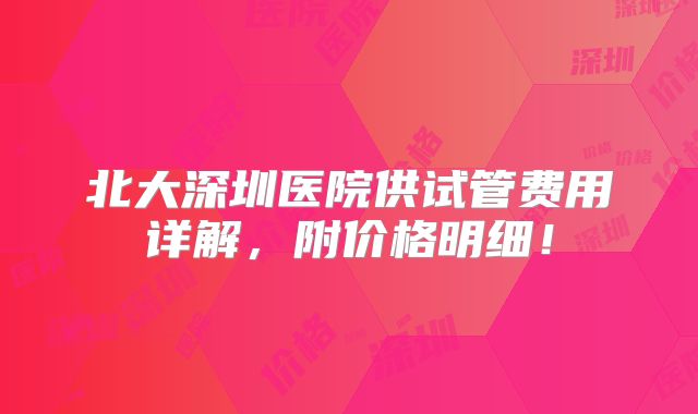 北大深圳医院供试管费用详解，附价格明细！
