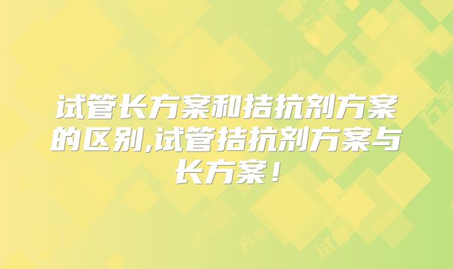 试管长方案和拮抗剂方案的区别,试管拮抗剂方案与长方案！