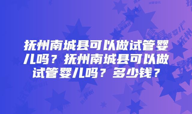 抚州南城县可以做试管婴儿吗？抚州南城县可以做试管婴儿吗？多少钱？