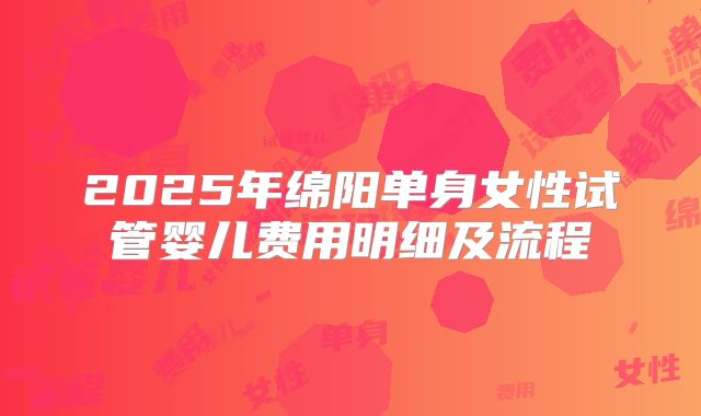 2025年绵阳单身女性试管婴儿费用明细及流程