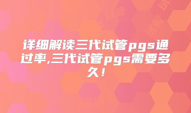 详细解读三代试管pgs通过率,三代试管pgs需要多久！