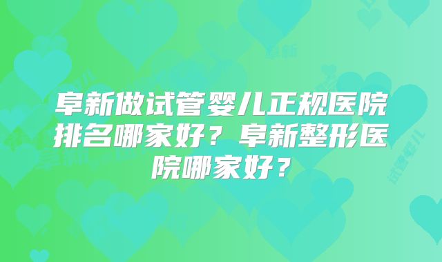 阜新做试管婴儿正规医院排名哪家好？阜新整形医院哪家好？