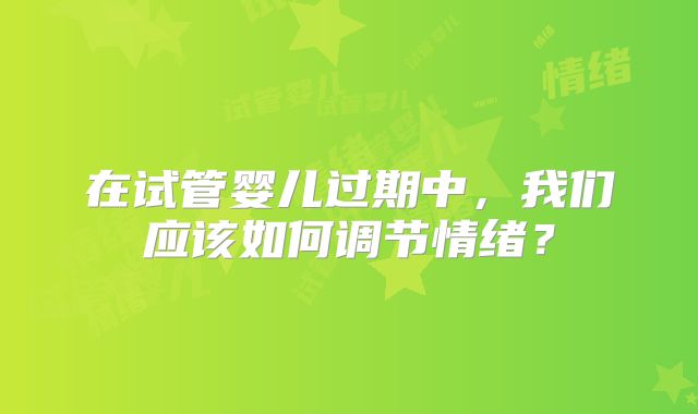 在试管婴儿过期中，我们应该如何调节情绪？