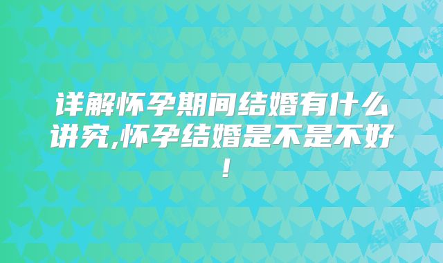 详解怀孕期间结婚有什么讲究,怀孕结婚是不是不好！