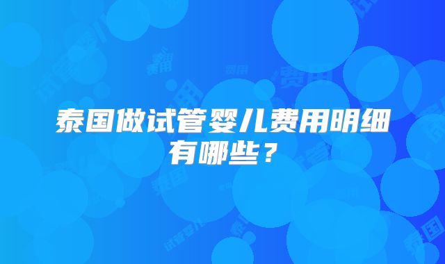泰国做试管婴儿费用明细有哪些？