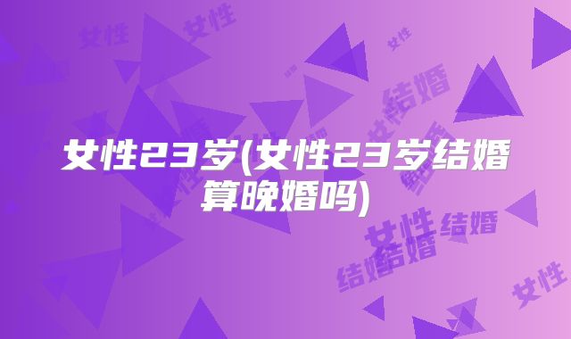 女性23岁(女性23岁结婚算晚婚吗)