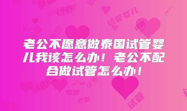 老公不愿意做泰国试管婴儿我该怎么办！老公不配合做试管怎么办！