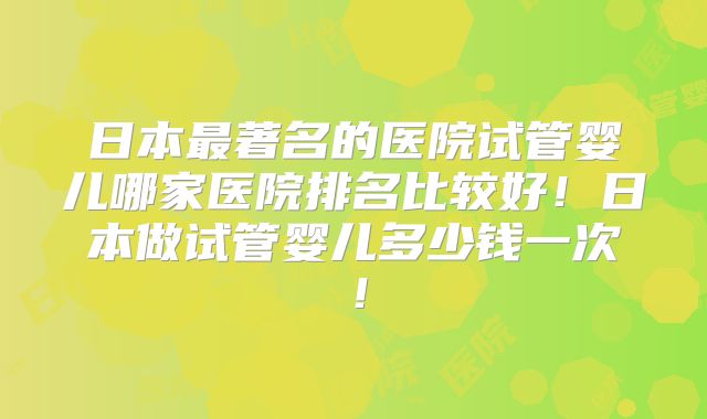 日本最著名的医院试管婴儿哪家医院排名比较好!日本做试管婴儿多少钱一次!