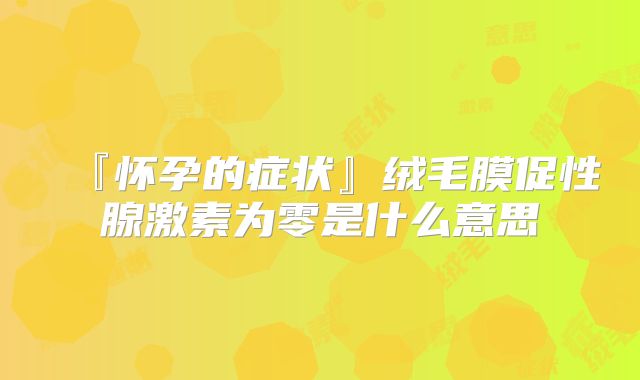 『怀孕的症状』绒毛膜促性腺激素为零是什么意思