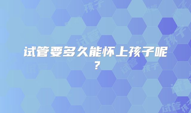 试管要多久能怀上孩子呢？