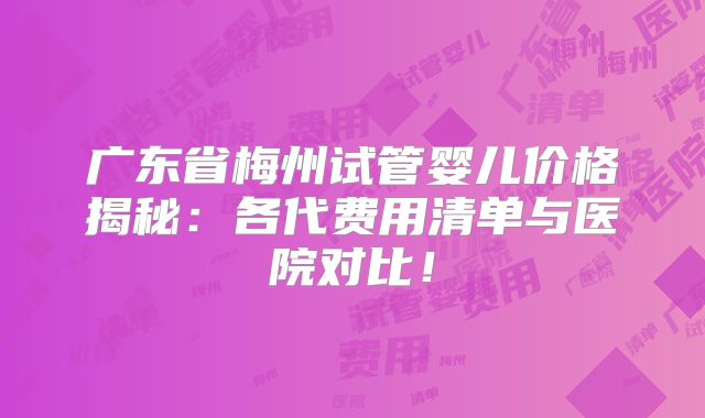 广东省梅州试管婴儿价格揭秘：各代费用清单与医院对比！