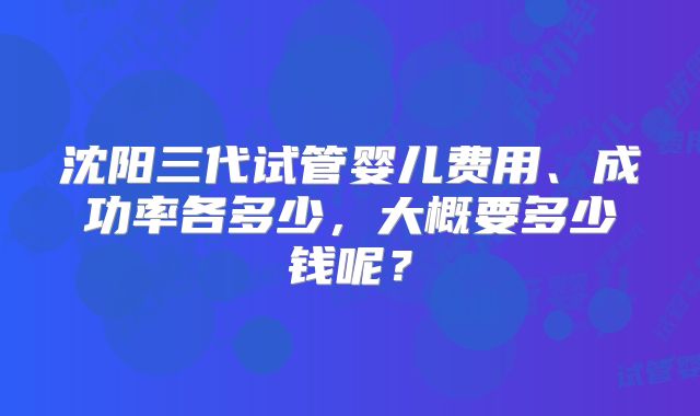 沈阳三代试管婴儿费用、成功率各多少，大概要多少钱呢？