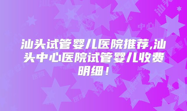 汕头试管婴儿医院推荐,汕头中心医院试管婴儿收费明细！