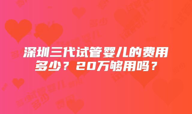 深圳三代试管婴儿的费用多少?20万够用吗?