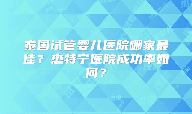 泰国试管婴儿医院哪家最佳？杰特宁医院成功率如何？