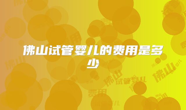 佛山试管婴儿的费用是多少