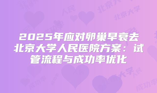 2025年应对卵巢早衰去北京大学人民医院方案：试管流程与成功率优化