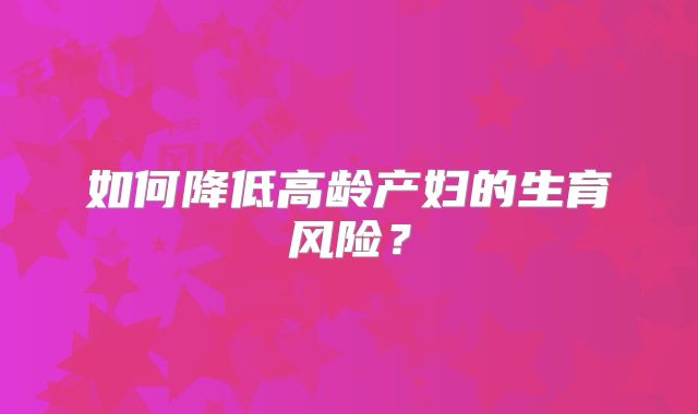 如何降低高龄产妇的生育风险？