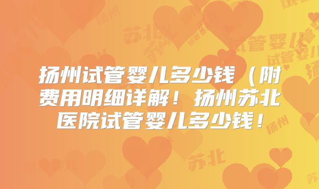 扬州试管婴儿多少钱(附费用明细详解!扬州苏北医院试管婴儿多少钱!