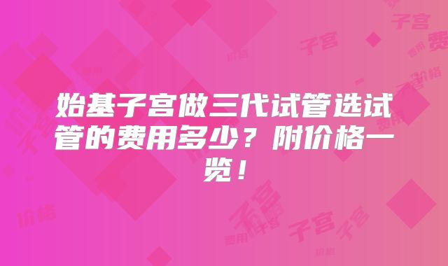 始基子宫做三代试管选试管的费用多少？附价格一览！
