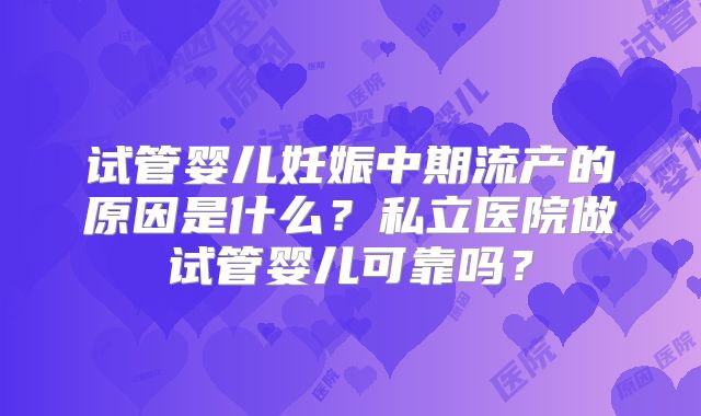 试管婴儿妊娠中期流产的原因是什么？私立医院做试管婴儿可靠吗？