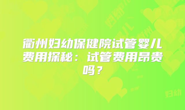 衢州妇幼保健院试管婴儿费用探秘：试管费用昂贵吗？