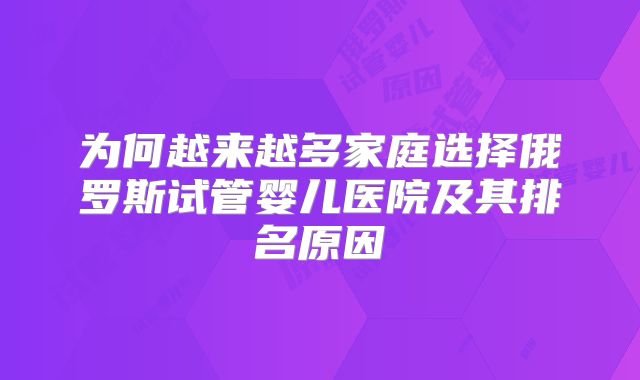 为何越来越多家庭选择俄罗斯试管婴儿医院及其排名原因