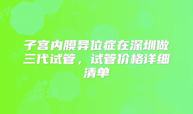 子宫内膜异位症在深圳做三代试管，试管价格详细清单