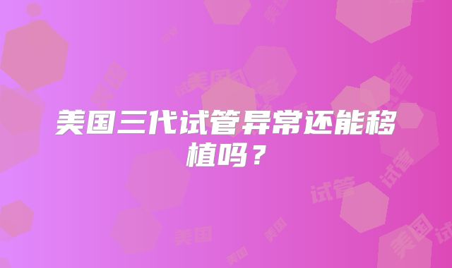 美国三代试管异常还能移植吗?