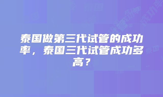 泰国做第三代试管的成功率，泰国三代试管成功多高？