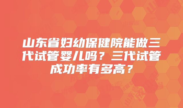 山东省妇幼保健院能做三代试管婴儿吗？三代试管成功率有多高？