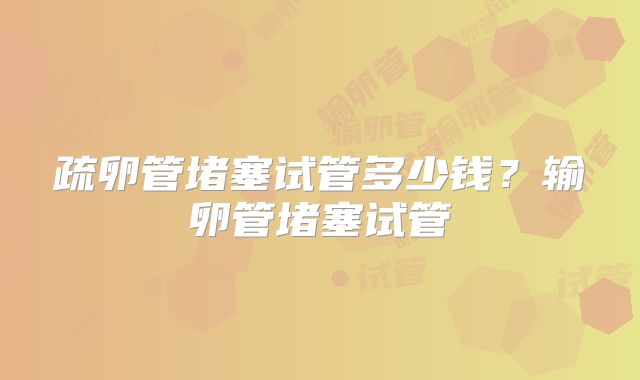 疏卵管堵塞试管多少钱？输卵管堵塞试管