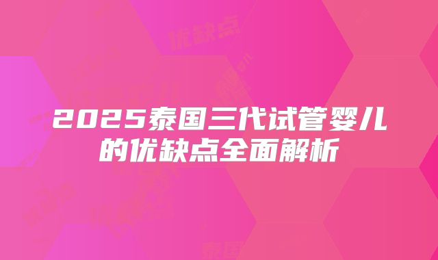 2025泰国三代试管婴儿的优缺点全面解析