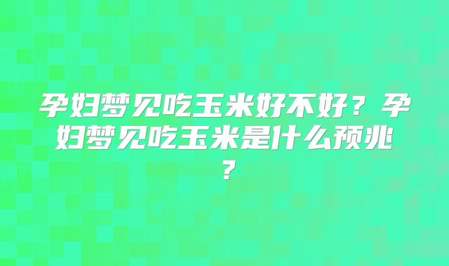 孕妇梦见吃玉米好不好?孕妇梦见吃玉米是什么预兆?
