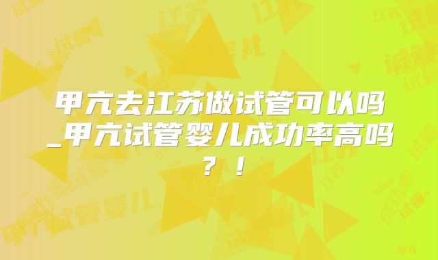 甲亢去江苏做试管可以吗_甲亢试管婴儿成功率高吗？！