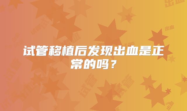 试管移植后发现出血是正常的吗?