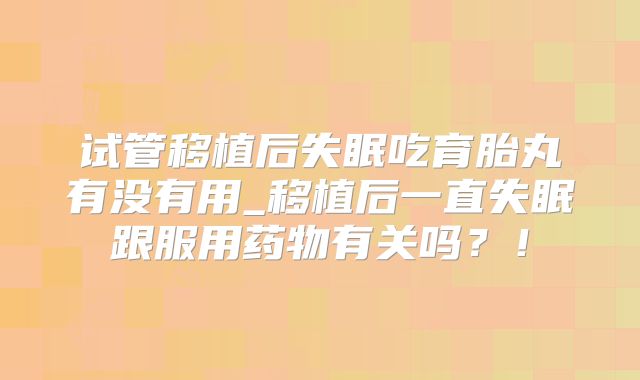 试管移植后失眠吃育胎丸有没有用_移植后一直失眠跟服用药物有关吗?!