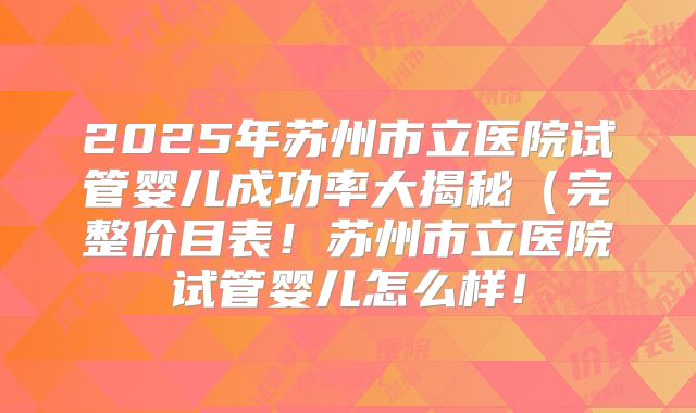 2025年苏州市立医院试管婴儿成功率大揭秘（完整价目表！苏州市立医院试管婴儿怎么样！