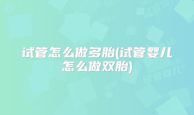 试管怎么做多胎(试管婴儿怎么做双胎)