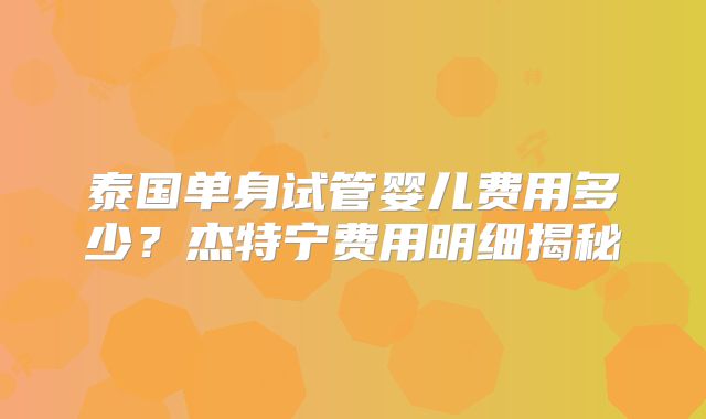 泰国单身试管婴儿费用多少?杰特宁费用明细揭秘