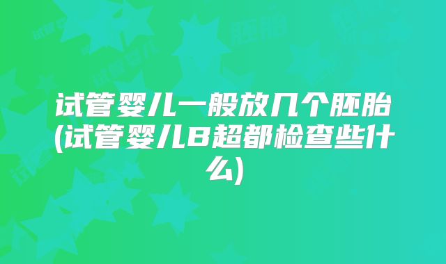 试管婴儿一般放几个胚胎(试管婴儿B超都检查些什么)
