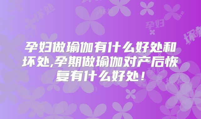 孕妇做瑜伽有什么好处和坏处,孕期做瑜伽对产后恢复有什么好处!